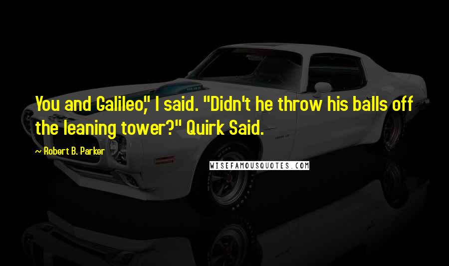 Robert B. Parker Quotes: You and Galileo," I said. "Didn't he throw his balls off the leaning tower?" Quirk Said.