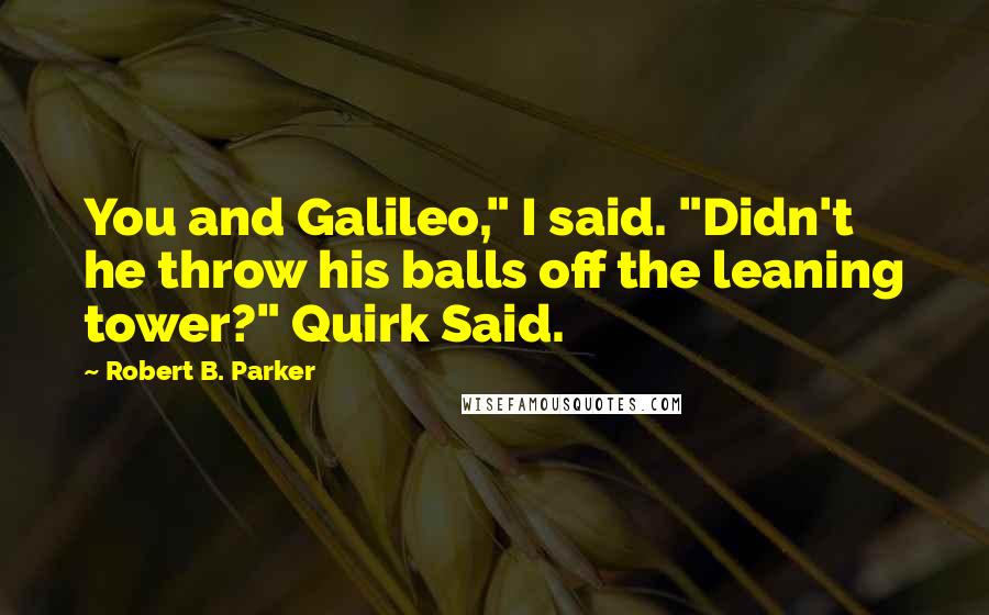 Robert B. Parker Quotes: You and Galileo," I said. "Didn't he throw his balls off the leaning tower?" Quirk Said.