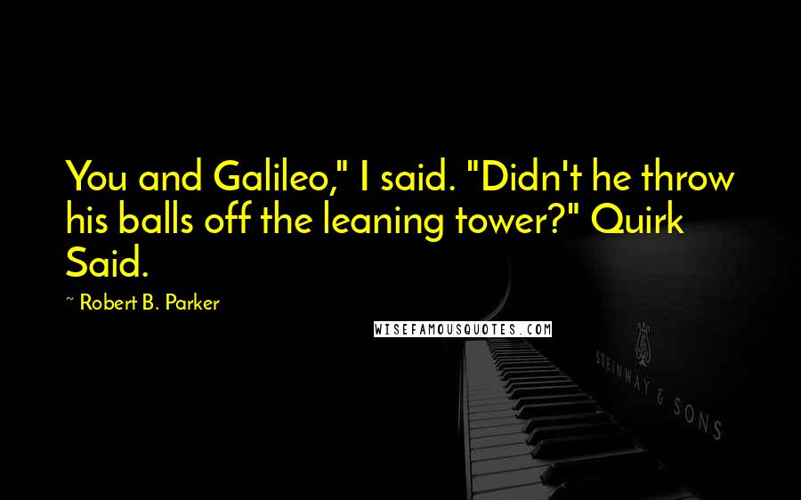 Robert B. Parker Quotes: You and Galileo," I said. "Didn't he throw his balls off the leaning tower?" Quirk Said.