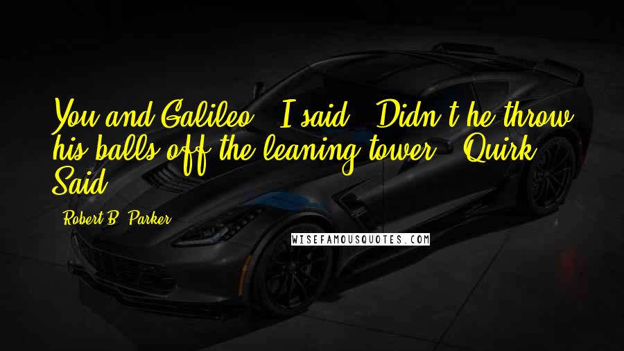 Robert B. Parker Quotes: You and Galileo," I said. "Didn't he throw his balls off the leaning tower?" Quirk Said.