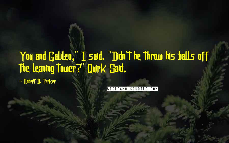 Robert B. Parker Quotes: You and Galileo," I said. "Didn't he throw his balls off the leaning tower?" Quirk Said.