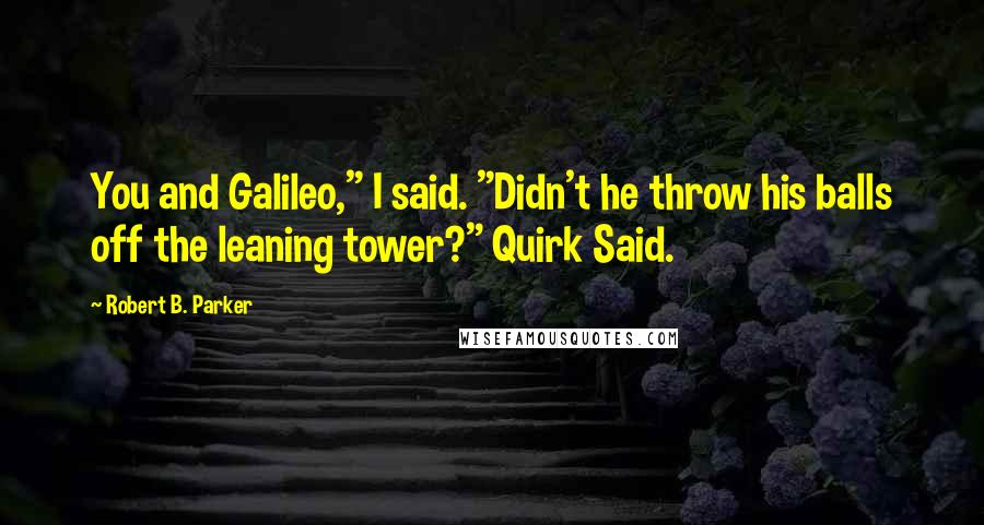 Robert B. Parker Quotes: You and Galileo," I said. "Didn't he throw his balls off the leaning tower?" Quirk Said.