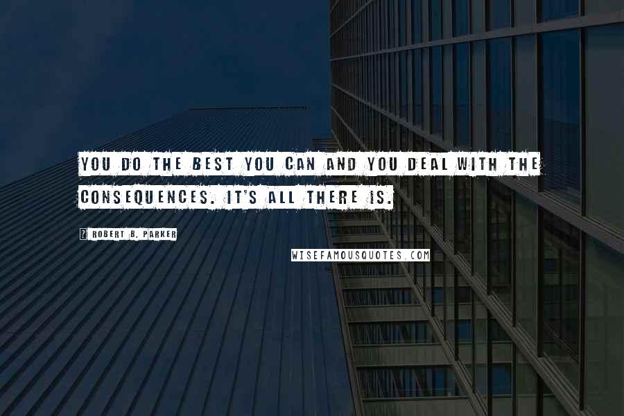 Robert B. Parker Quotes: You do the best you can and you deal with the consequences. It's all there is.