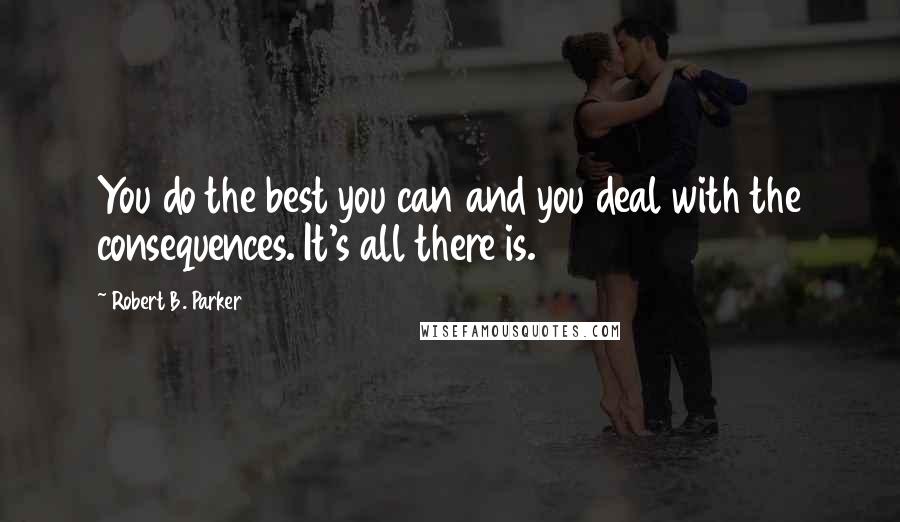 Robert B. Parker Quotes: You do the best you can and you deal with the consequences. It's all there is.