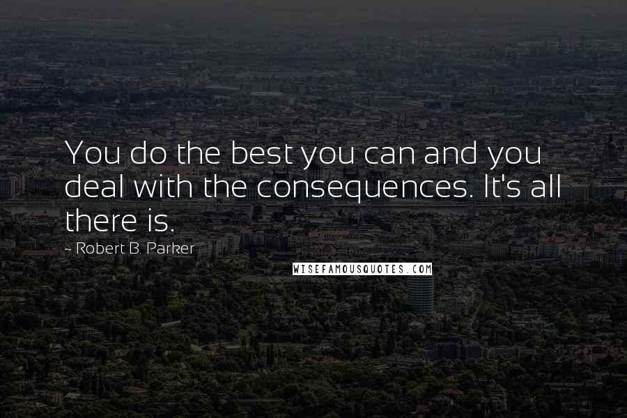Robert B. Parker Quotes: You do the best you can and you deal with the consequences. It's all there is.