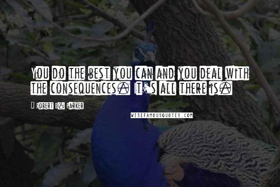Robert B. Parker Quotes: You do the best you can and you deal with the consequences. It's all there is.