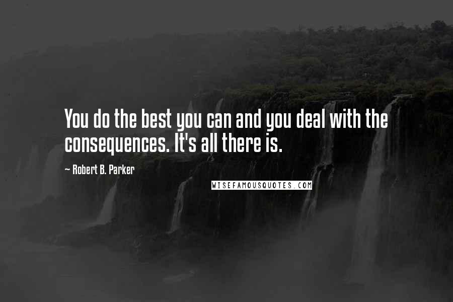 Robert B. Parker Quotes: You do the best you can and you deal with the consequences. It's all there is.