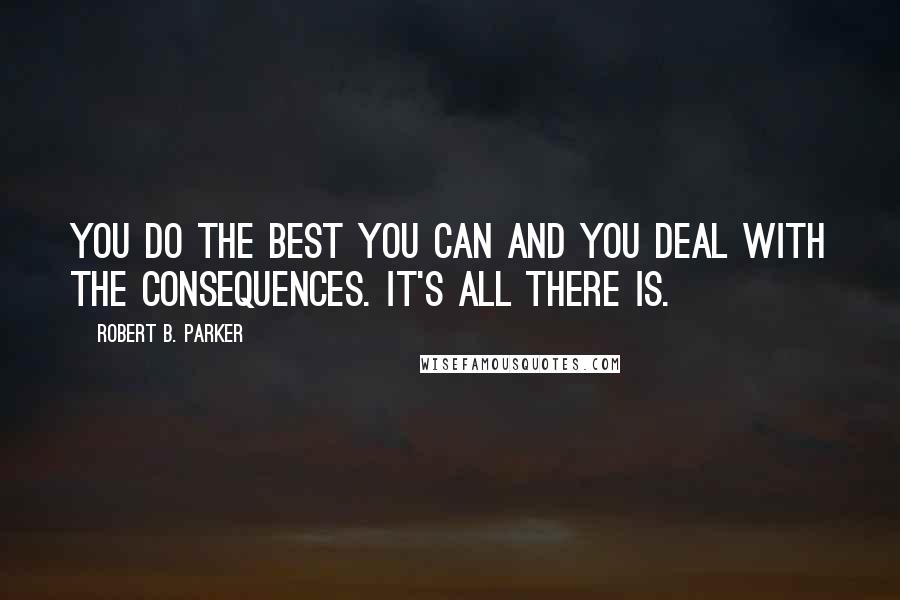 Robert B. Parker Quotes: You do the best you can and you deal with the consequences. It's all there is.