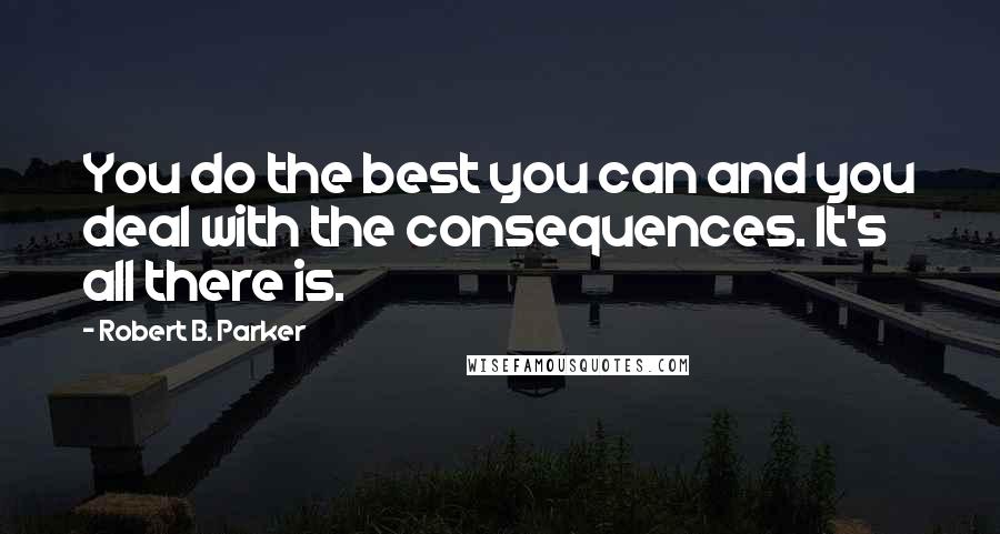 Robert B. Parker Quotes: You do the best you can and you deal with the consequences. It's all there is.