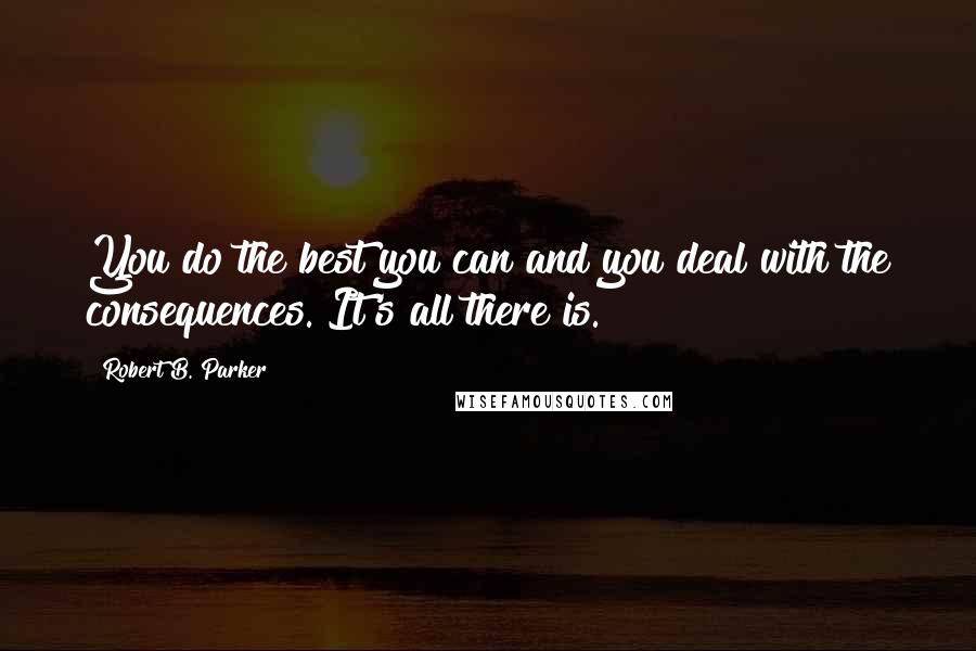 Robert B. Parker Quotes: You do the best you can and you deal with the consequences. It's all there is.