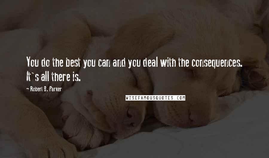 Robert B. Parker Quotes: You do the best you can and you deal with the consequences. It's all there is.