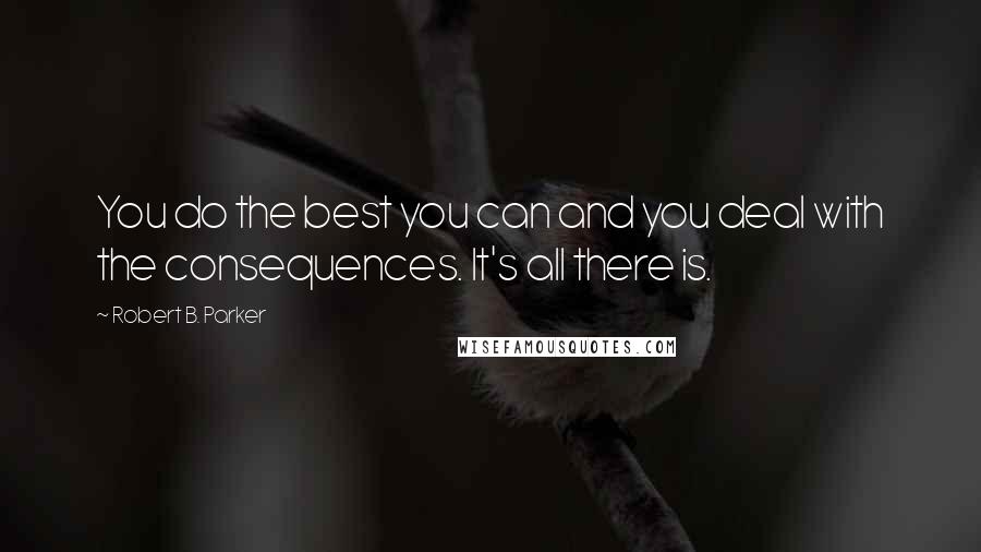 Robert B. Parker Quotes: You do the best you can and you deal with the consequences. It's all there is.