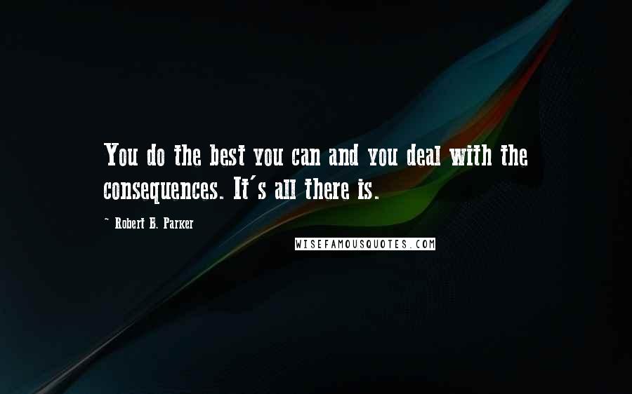 Robert B. Parker Quotes: You do the best you can and you deal with the consequences. It's all there is.
