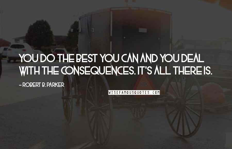 Robert B. Parker Quotes: You do the best you can and you deal with the consequences. It's all there is.