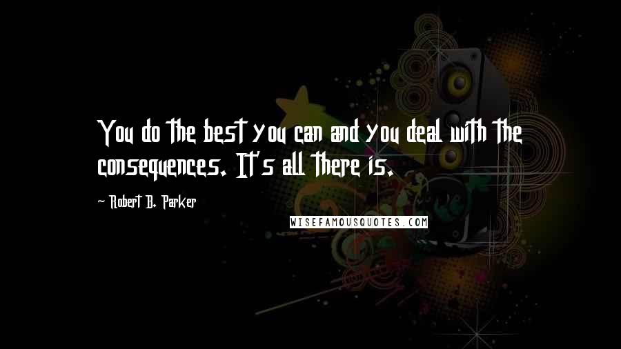 Robert B. Parker Quotes: You do the best you can and you deal with the consequences. It's all there is.