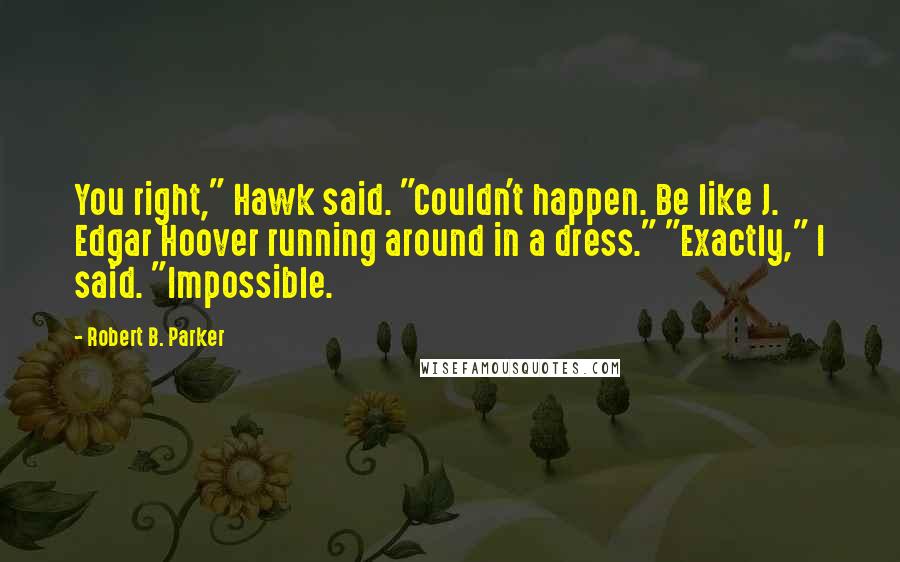 Robert B. Parker Quotes: You right," Hawk said. "Couldn't happen. Be like J. Edgar Hoover running around in a dress." "Exactly," I said. "Impossible.