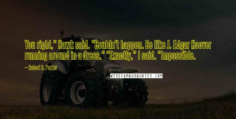 Robert B. Parker Quotes: You right," Hawk said. "Couldn't happen. Be like J. Edgar Hoover running around in a dress." "Exactly," I said. "Impossible.
