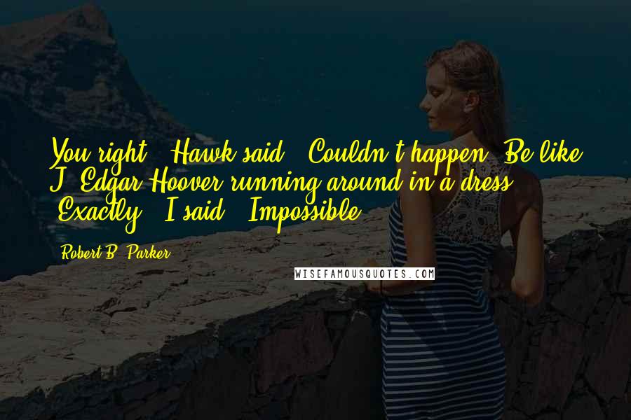 Robert B. Parker Quotes: You right," Hawk said. "Couldn't happen. Be like J. Edgar Hoover running around in a dress." "Exactly," I said. "Impossible.