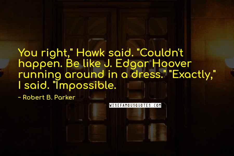 Robert B. Parker Quotes: You right," Hawk said. "Couldn't happen. Be like J. Edgar Hoover running around in a dress." "Exactly," I said. "Impossible.