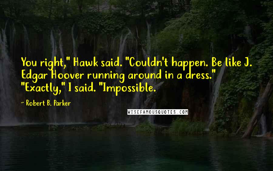 Robert B. Parker Quotes: You right," Hawk said. "Couldn't happen. Be like J. Edgar Hoover running around in a dress." "Exactly," I said. "Impossible.