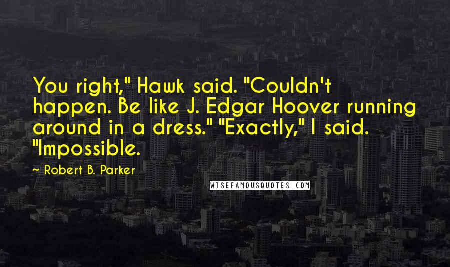 Robert B. Parker Quotes: You right," Hawk said. "Couldn't happen. Be like J. Edgar Hoover running around in a dress." "Exactly," I said. "Impossible.