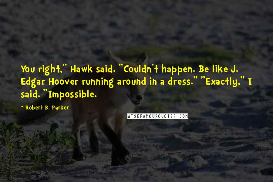 Robert B. Parker Quotes: You right," Hawk said. "Couldn't happen. Be like J. Edgar Hoover running around in a dress." "Exactly," I said. "Impossible.