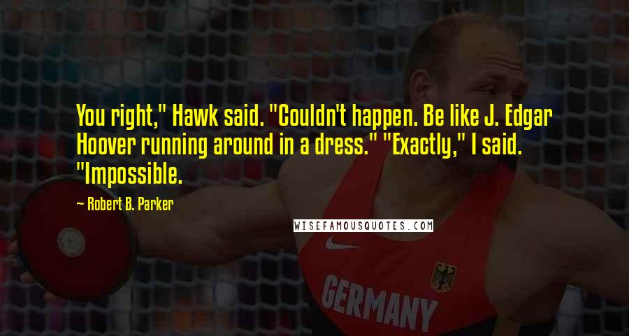 Robert B. Parker Quotes: You right," Hawk said. "Couldn't happen. Be like J. Edgar Hoover running around in a dress." "Exactly," I said. "Impossible.