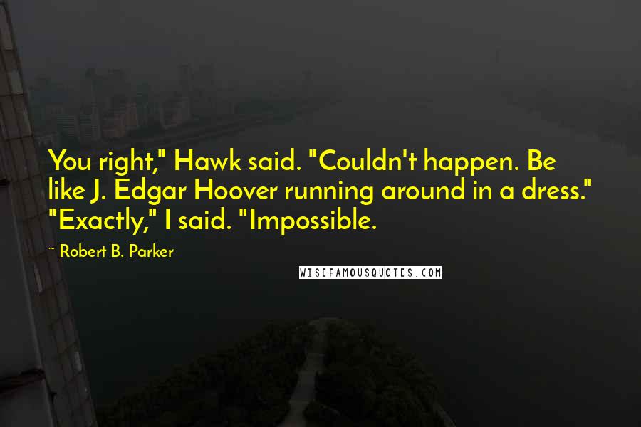 Robert B. Parker Quotes: You right," Hawk said. "Couldn't happen. Be like J. Edgar Hoover running around in a dress." "Exactly," I said. "Impossible.