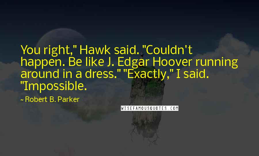 Robert B. Parker Quotes: You right," Hawk said. "Couldn't happen. Be like J. Edgar Hoover running around in a dress." "Exactly," I said. "Impossible.