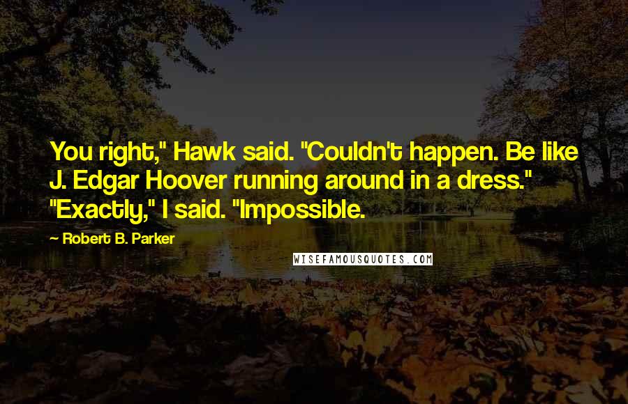 Robert B. Parker Quotes: You right," Hawk said. "Couldn't happen. Be like J. Edgar Hoover running around in a dress." "Exactly," I said. "Impossible.