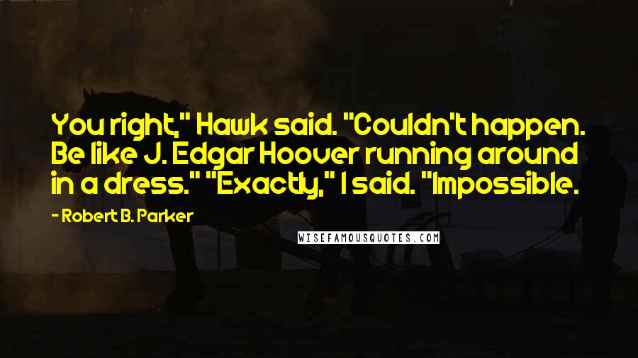 Robert B. Parker Quotes: You right," Hawk said. "Couldn't happen. Be like J. Edgar Hoover running around in a dress." "Exactly," I said. "Impossible.