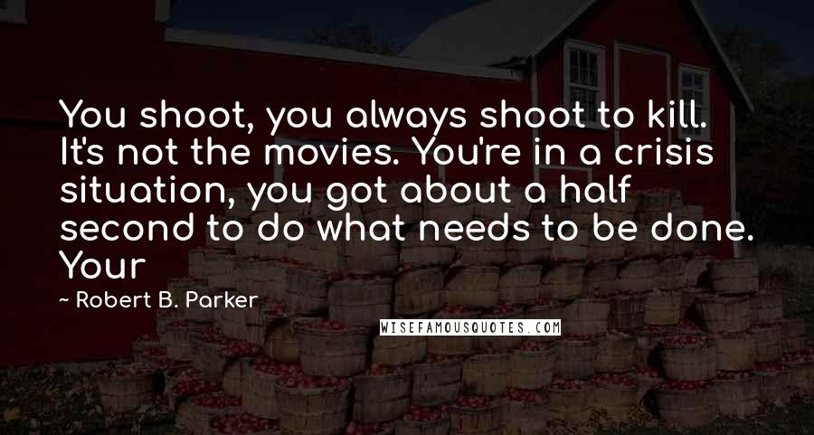 Robert B. Parker Quotes: You shoot, you always shoot to kill. It's not the movies. You're in a crisis situation, you got about a half second to do what needs to be done. Your