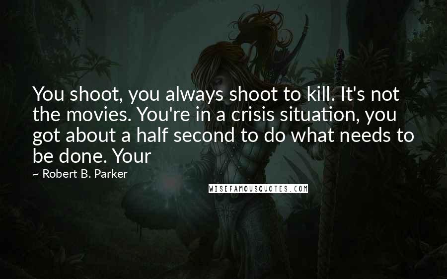Robert B. Parker Quotes: You shoot, you always shoot to kill. It's not the movies. You're in a crisis situation, you got about a half second to do what needs to be done. Your