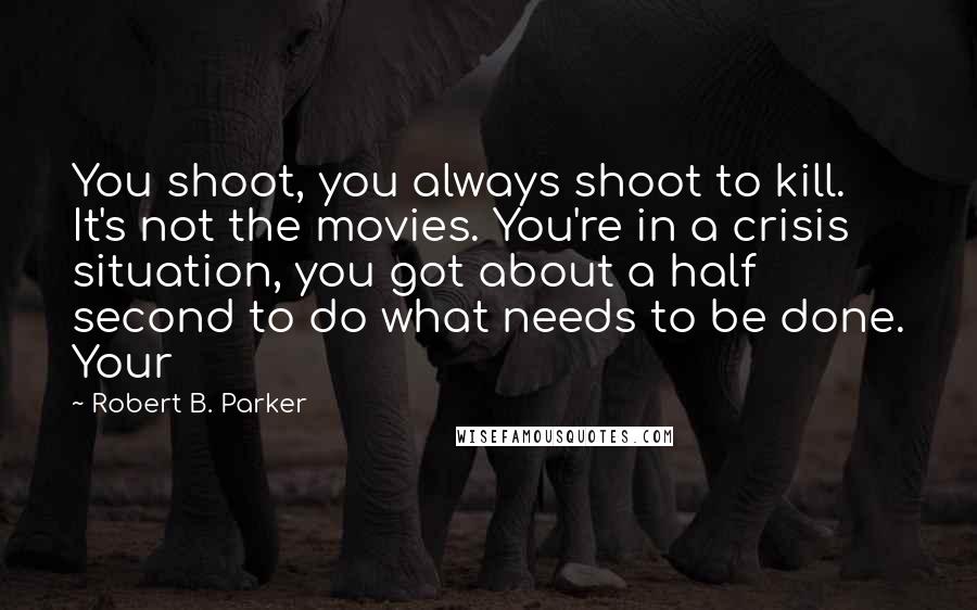 Robert B. Parker Quotes: You shoot, you always shoot to kill. It's not the movies. You're in a crisis situation, you got about a half second to do what needs to be done. Your