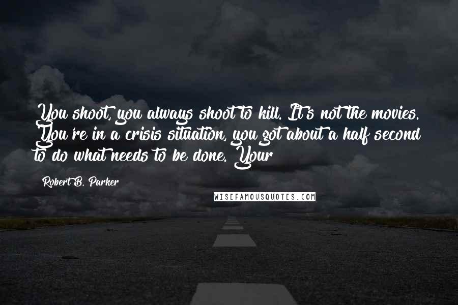 Robert B. Parker Quotes: You shoot, you always shoot to kill. It's not the movies. You're in a crisis situation, you got about a half second to do what needs to be done. Your