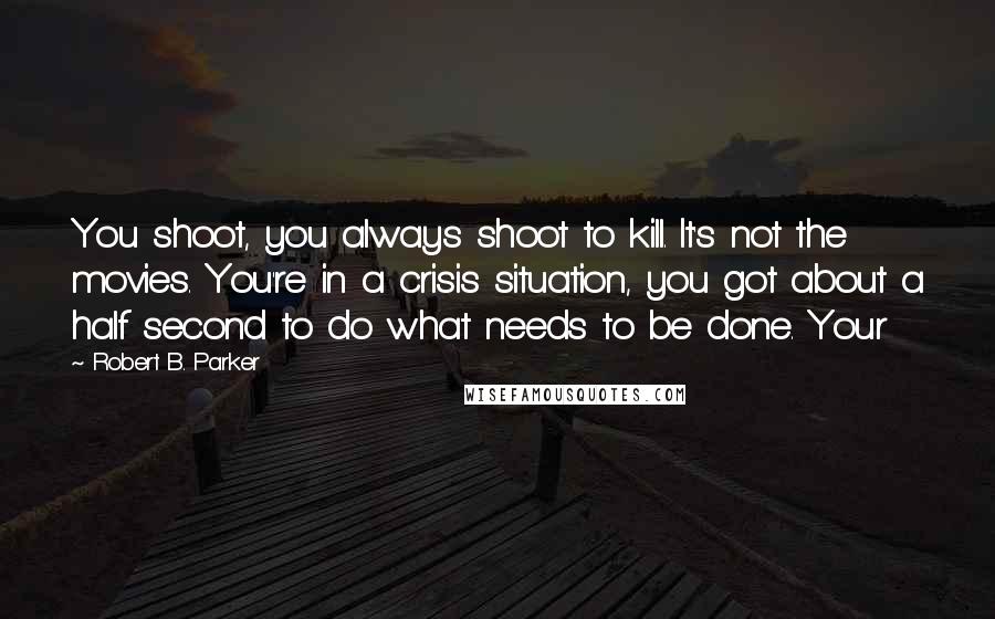 Robert B. Parker Quotes: You shoot, you always shoot to kill. It's not the movies. You're in a crisis situation, you got about a half second to do what needs to be done. Your