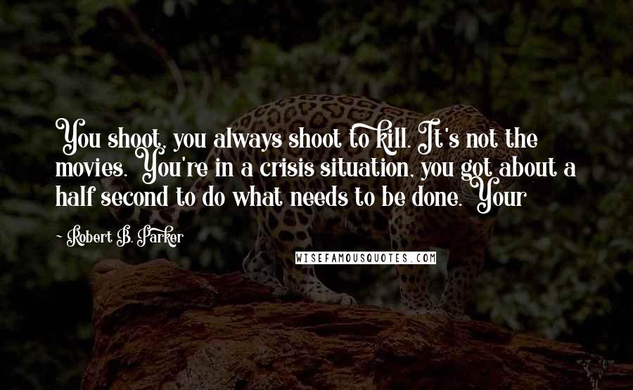 Robert B. Parker Quotes: You shoot, you always shoot to kill. It's not the movies. You're in a crisis situation, you got about a half second to do what needs to be done. Your