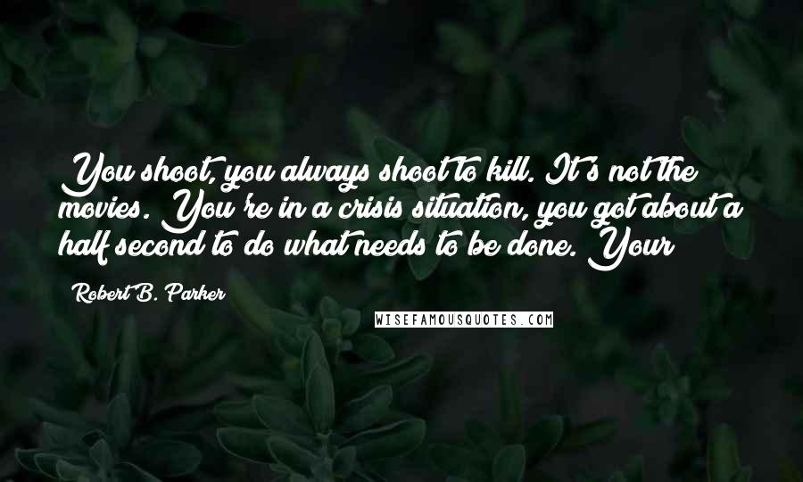 Robert B. Parker Quotes: You shoot, you always shoot to kill. It's not the movies. You're in a crisis situation, you got about a half second to do what needs to be done. Your