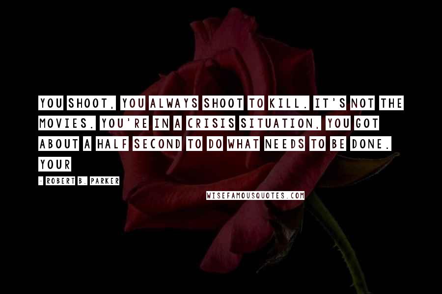 Robert B. Parker Quotes: You shoot, you always shoot to kill. It's not the movies. You're in a crisis situation, you got about a half second to do what needs to be done. Your