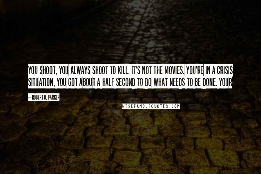 Robert B. Parker Quotes: You shoot, you always shoot to kill. It's not the movies. You're in a crisis situation, you got about a half second to do what needs to be done. Your