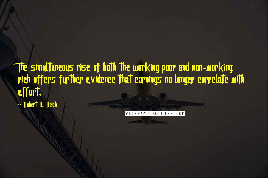 Robert B. Reich Quotes: The simultaneous rise of both the working poor and non-working rich offers further evidence that earnings no longer correlate with effort.