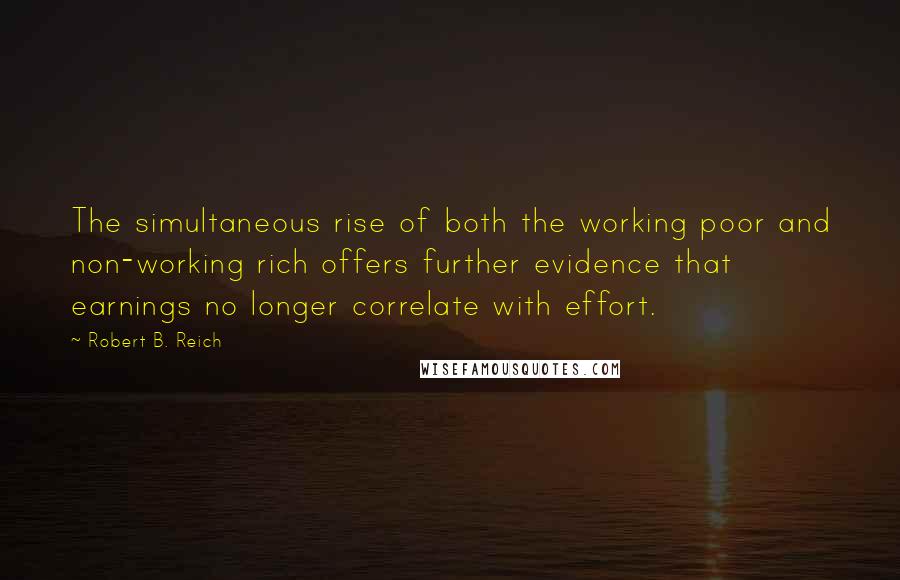 Robert B. Reich Quotes: The simultaneous rise of both the working poor and non-working rich offers further evidence that earnings no longer correlate with effort.