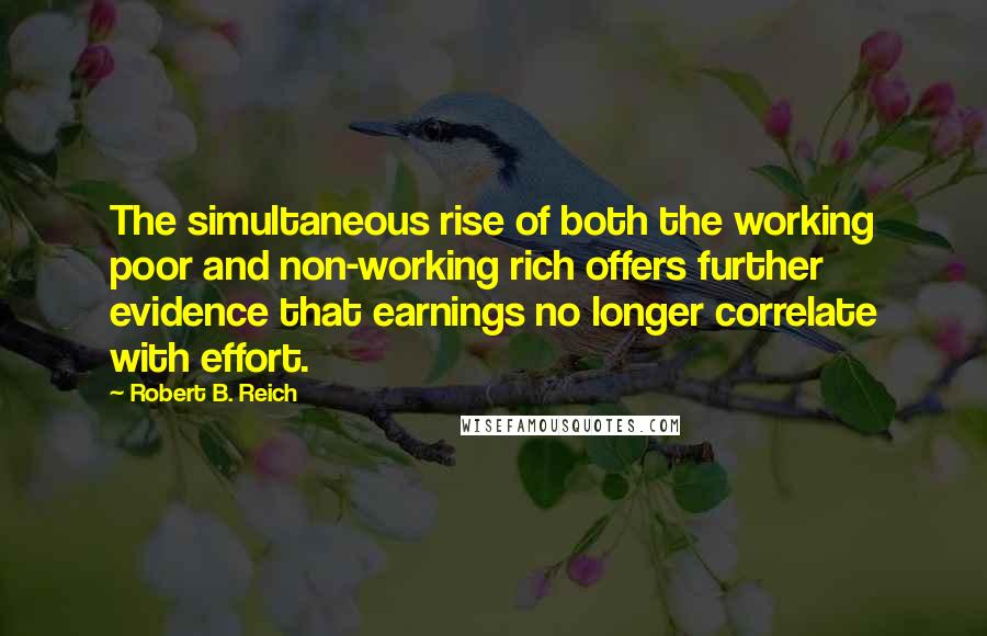 Robert B. Reich Quotes: The simultaneous rise of both the working poor and non-working rich offers further evidence that earnings no longer correlate with effort.
