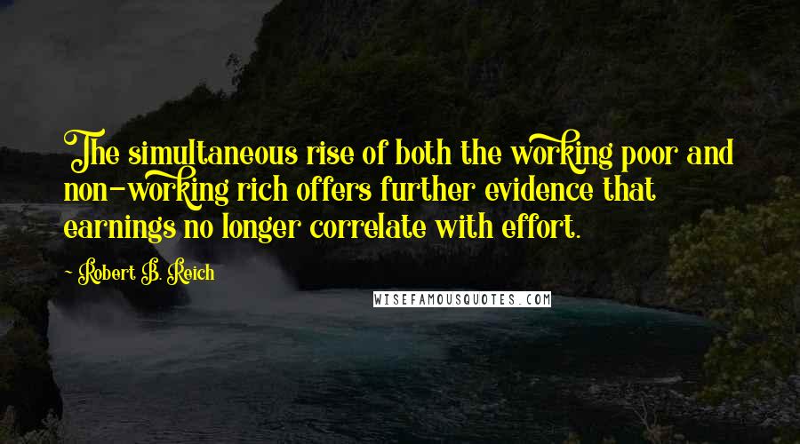 Robert B. Reich Quotes: The simultaneous rise of both the working poor and non-working rich offers further evidence that earnings no longer correlate with effort.