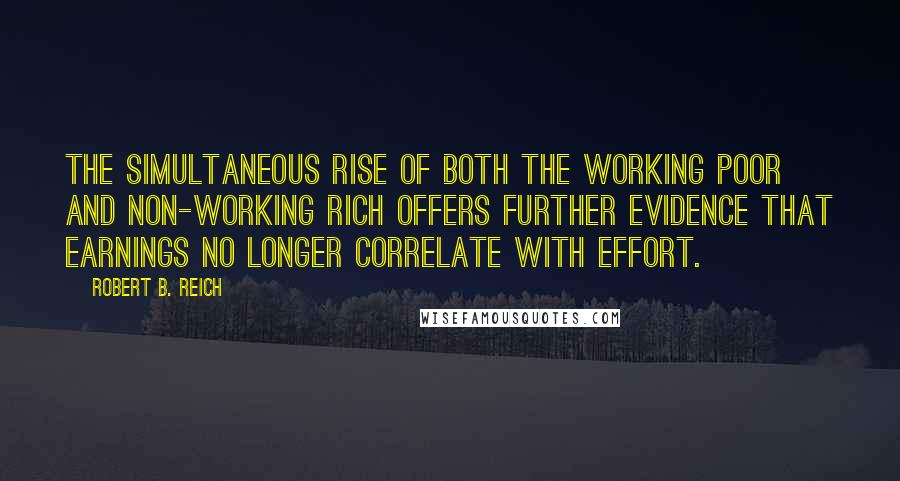 Robert B. Reich Quotes: The simultaneous rise of both the working poor and non-working rich offers further evidence that earnings no longer correlate with effort.