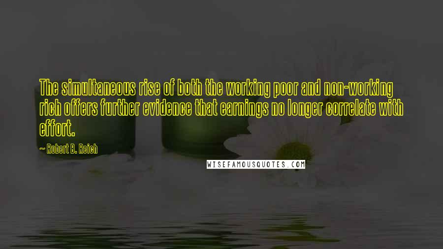 Robert B. Reich Quotes: The simultaneous rise of both the working poor and non-working rich offers further evidence that earnings no longer correlate with effort.