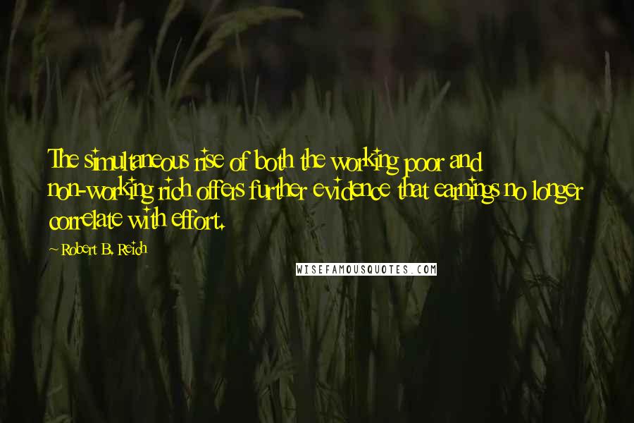 Robert B. Reich Quotes: The simultaneous rise of both the working poor and non-working rich offers further evidence that earnings no longer correlate with effort.