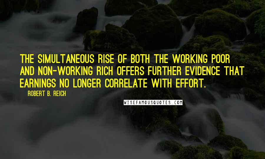Robert B. Reich Quotes: The simultaneous rise of both the working poor and non-working rich offers further evidence that earnings no longer correlate with effort.