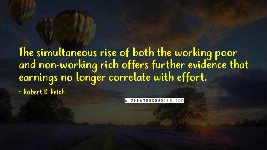 Robert B. Reich Quotes: The simultaneous rise of both the working poor and non-working rich offers further evidence that earnings no longer correlate with effort.