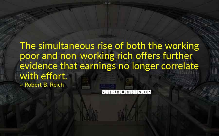 Robert B. Reich Quotes: The simultaneous rise of both the working poor and non-working rich offers further evidence that earnings no longer correlate with effort.